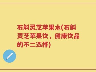 石斛灵芝苹果水(石斛灵芝苹果饮，健康饮品的不二选择)