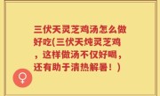 三伏天灵芝鸡汤怎么做好吃(三伏天炖灵芝鸡，这样做汤不仅好喝，还有助于清热解暑！)