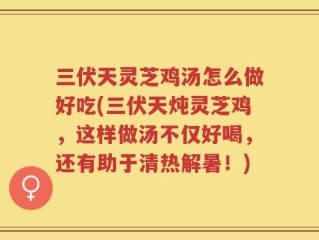 三伏天灵芝鸡汤怎么做好吃(三伏天炖灵芝鸡，这样做汤不仅好喝，还有助于清热解暑！)