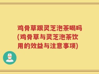 鸡骨草跟灵芝泡茶喝吗(鸡骨草与灵芝泡茶饮用的效益与注意事项)