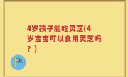 4岁孩子能吃灵芝(4岁宝宝可以食用灵芝吗？)