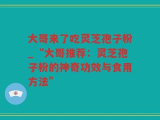 大哥来了吃灵芝孢子粉_“大哥推荐：灵芝孢子粉的神奇功效与食用方法”
