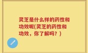 灵芝是什么样的药性和功效呢(灵芝的药性和功效，你了解吗？)