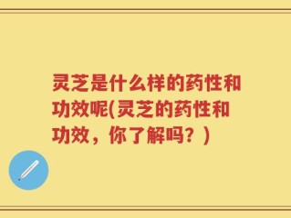 灵芝是什么样的药性和功效呢(灵芝的药性和功效，你了解吗？)