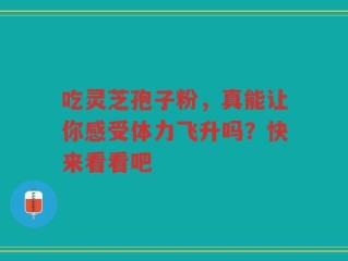 吃灵芝孢子粉，真能让你感受体力飞升吗？快来看看吧