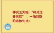 种灵芝大姐(“种灵芝养老院” ：一场特别的退休生活)