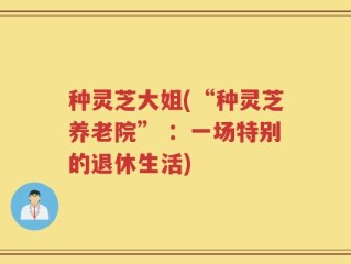 种灵芝大姐(“种灵芝养老院” ：一场特别的退休生活)
