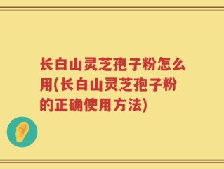 长白山灵芝孢子粉怎么用(长白山灵芝孢子粉的正确使用方法)