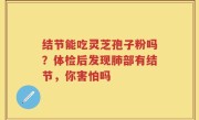 结节能吃灵芝孢子粉吗？体检后发现肺部有结节，你害怕吗