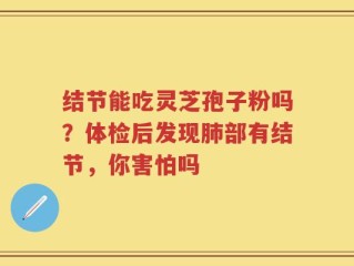 结节能吃灵芝孢子粉吗？体检后发现肺部有结节，你害怕吗