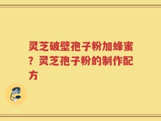 灵芝破壁孢子粉加蜂蜜？灵芝孢子粉的制作配方