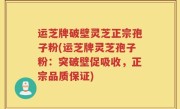 运芝牌破壁灵芝正宗孢子粉(运芝牌灵芝孢子粉：突破壁促吸收，正宗品质保证)