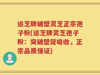 运芝牌破壁灵芝正宗孢子粉(运芝牌灵芝孢子粉：突破壁促吸收，正宗品质保证)