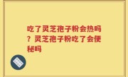 吃了灵芝孢子粉会热吗？灵芝孢子粉吃了会便秘吗