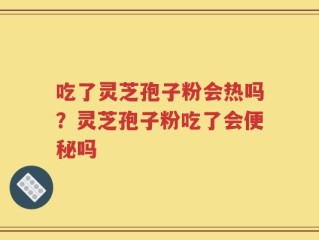 吃了灵芝孢子粉会热吗？灵芝孢子粉吃了会便秘吗
