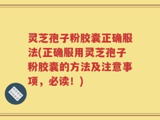 灵芝孢子粉胶囊正确服法(正确服用灵芝孢子粉胶囊的方法及注意事项，必读！)
