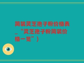 简装灵芝孢子粉价格表_“灵芝孢子粉简装价格一览”)