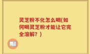 灵芝粉不化怎么喝(如何喝灵芝粉才能让它完全溶解？)