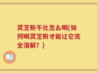 灵芝粉不化怎么喝(如何喝灵芝粉才能让它完全溶解？)