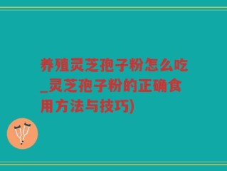 养殖灵芝孢子粉怎么吃_灵芝孢子粉的正确食用方法与技巧)
