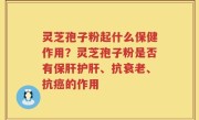 灵芝孢子粉起什么保健作用？灵芝孢子粉是否有保肝护肝、抗衰老、抗癌的作用