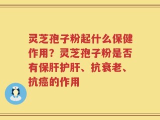 灵芝孢子粉起什么保健作用？灵芝孢子粉是否有保肝护肝、抗衰老、抗癌的作用