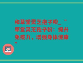 和草堂灵芝孢子粉_“草堂灵芝孢子粉：提升免疫力，增强身体健康”