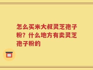 怎么买米大叔灵芝孢子粉？什么地方有卖灵芝孢子粉的