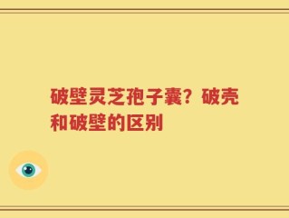 破壁灵芝孢子囊？破壳和破壁的区别