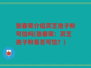 张春荣介绍灵芝孢子粉可信吗(张春荣：灵芝孢子粉是否可信？)
