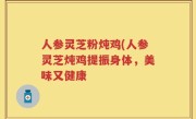人参灵芝粉炖鸡(人参灵芝炖鸡提振身体,美味又健康