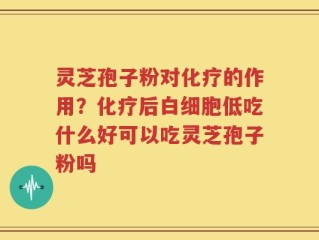 灵芝孢子粉对化疗的作用？化疗后白细胞低吃什么好可以吃灵芝孢子粉吗