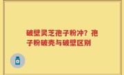 破壁灵芝孢子粉冲？孢子粉破壳与破壁区别