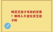 喝灵芝孢子导致的牙黑？哪种人不宜吃灵芝孢子粉