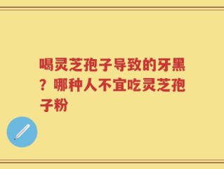 喝灵芝孢子导致的牙黑？哪种人不宜吃灵芝孢子粉