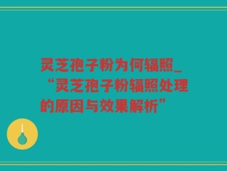 灵芝孢子粉为何辐照_“灵芝孢子粉辐照处理的原因与效果解析”