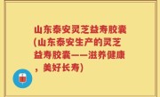山东泰安灵芝益寿胶囊(山东泰安生产的灵芝益寿胶囊——滋养健康，美好长寿)