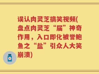 误认肉灵芝搞笑视频(盘点肉灵芝“届”神奇作用，入口即化被誉鲍鱼之“盐”引众人大笑崩溃)