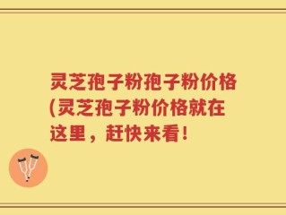 灵芝孢子粉孢子粉价格(灵芝孢子粉价格就在这里，赶快来看！