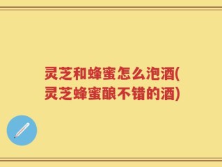 灵芝和蜂蜜怎么泡酒(灵芝蜂蜜酿不错的酒)