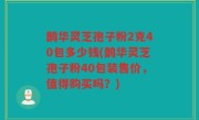 鹊华灵芝孢子粉2克40包多少钱(鹊华灵芝孢子粉40包装售价，值得购买吗？)