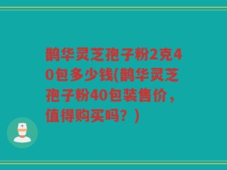 鹊华灵芝孢子粉2克40包多少钱(鹊华灵芝孢子粉40包装售价，值得购买吗？)