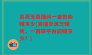 卖灵芝直播间一亩田能赚多少(直播卖灵芝赚钱，一亩田平台能赚多少？)