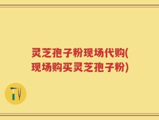 灵芝孢子粉现场代购(现场购买灵芝孢子粉)
