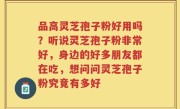 品高灵芝孢子粉好用吗？听说灵芝孢子粉非常好，身边的好多朋友都在吃，想问问灵芝孢子粉究竟有多好