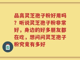 品高灵芝孢子粉好用吗？听说灵芝孢子粉非常好，身边的好多朋友都在吃，想问问灵芝孢子粉究竟有多好