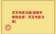 灵芝鸡蛋汉堡(健康早餐新选择：灵芝鸡蛋汉堡)