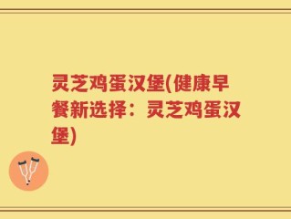 灵芝鸡蛋汉堡(健康早餐新选择：灵芝鸡蛋汉堡)