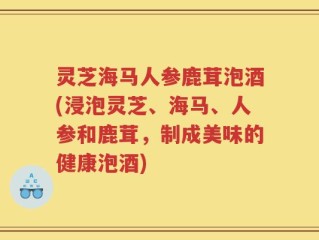 灵芝海马人参鹿茸泡酒(浸泡灵芝、海马、人参和鹿茸，制成美味的健康泡酒)