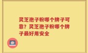 灵芝孢子粉哪个牌子可靠？灵芝孢子粉哪个牌子最好用安全